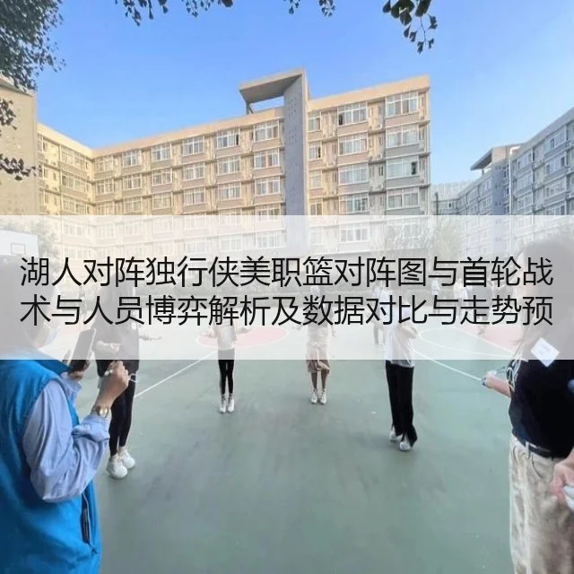 湖人对阵独行侠美职篮对阵图与首轮战术与人员博弈解析及数据对比与走势预测